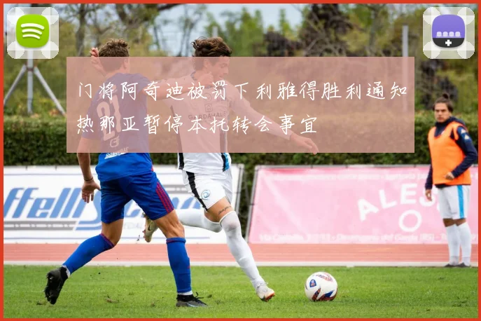门将阿奇迪被罚下利雅得胜利通知热那亚暂停本托转会事宜