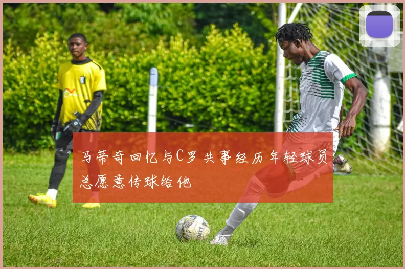 马蒂奇回忆与C罗共事经历年轻球员总愿意传球给他