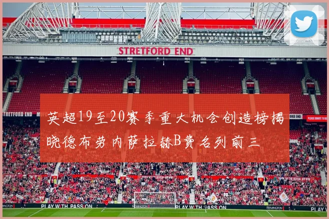 英超19至20赛季重大机会创造榜揭晓德布劳内萨拉赫B费名列前三