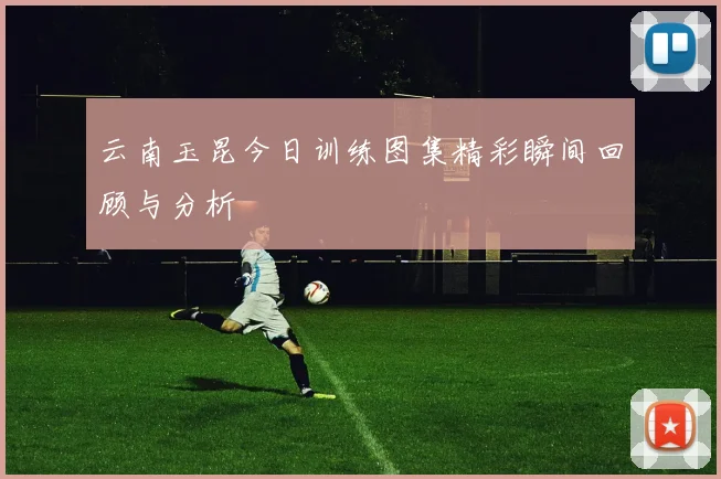 云南玉昆今日训练图集精彩瞬间回顾与分析