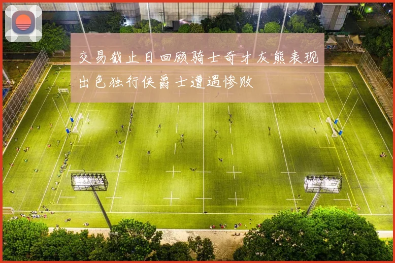 交易截止日回顾骑士奇才灰熊表现出色独行侠爵士遭遇惨败