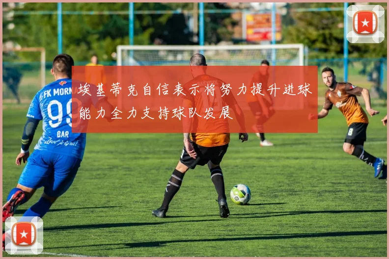 埃基蒂克自信表示将努力提升进球能力全力支持球队发展