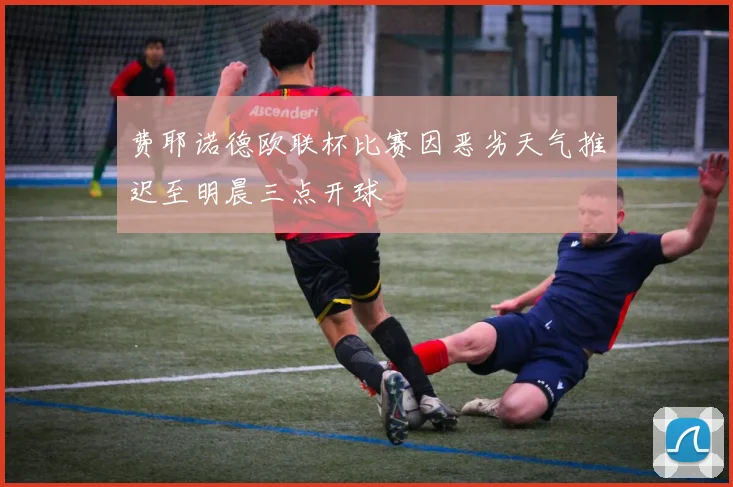 费耶诺德欧联杯比赛因恶劣天气推迟至明晨三点开球