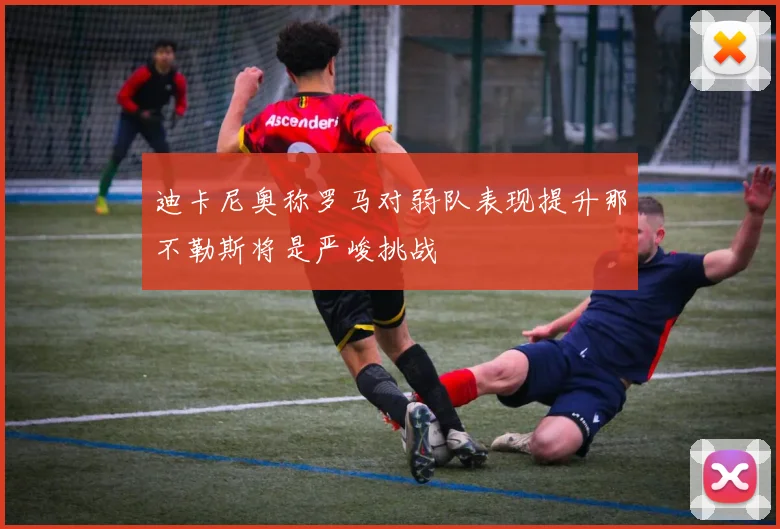 迪卡尼奥称罗马对弱队表现提升那不勒斯将是严峻挑战