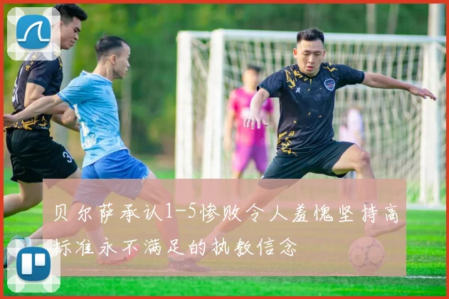 贝尔萨承认1-5惨败令人羞愧坚持高标准永不满足的执教信念