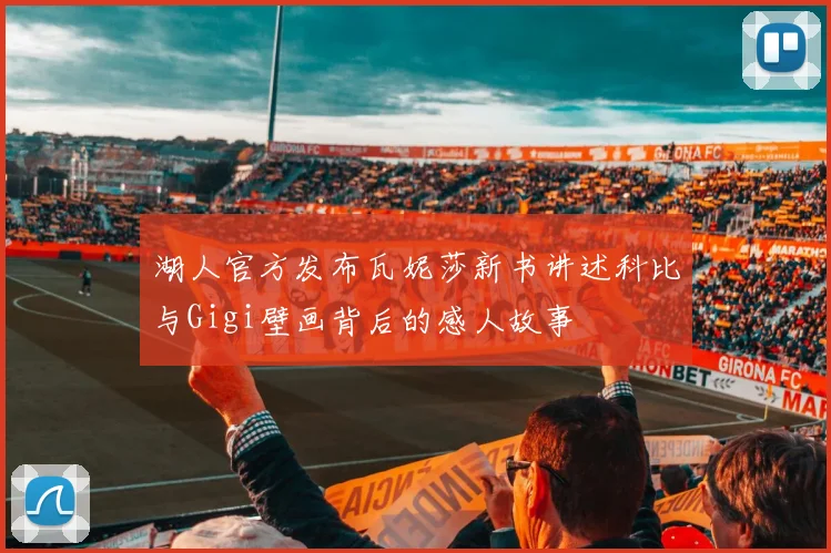 湖人官方发布瓦妮莎新书讲述科比与Gigi壁画背后的感人故事