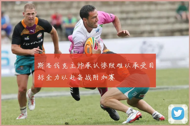 斯洛伐克主帅承认惨败难以承受目标全力以赴备战附加赛