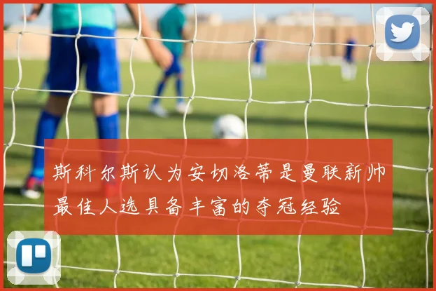 斯科尔斯认为安切洛蒂是曼联新帅最佳人选具备丰富的夺冠经验