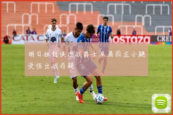 明日独行侠迎战爵士浓眉因左小腿受伤出战存疑