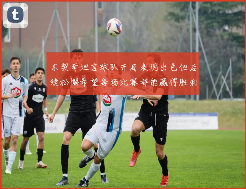 东契奇坦言球队开局表现出色但后续松懈希望每场比赛都能赢得胜利