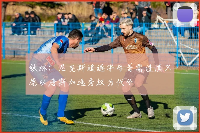 铁林：尼克斯追逐字母哥需谨慎只愿以唐斯加选秀权为代价