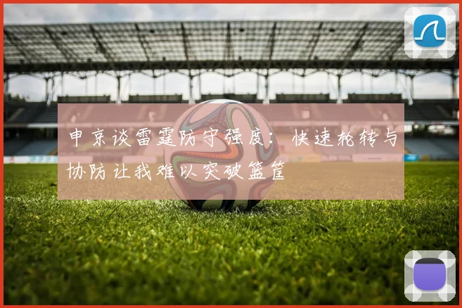 申京谈雷霆防守强度：快速轮转与协防让我难以突破篮筐
