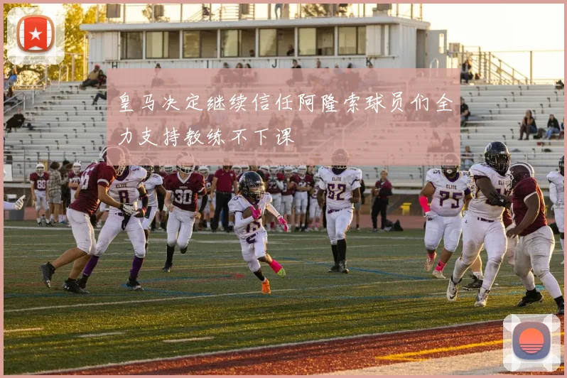 皇马决定继续信任阿隆索球员们全力支持教练不下课