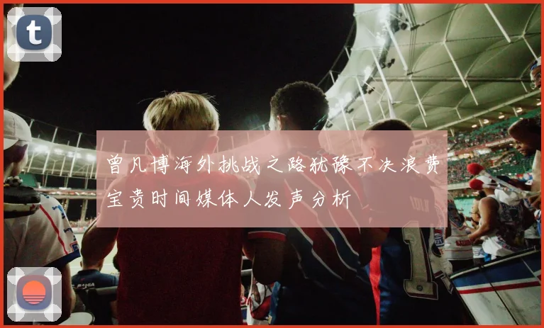 曾凡博海外挑战之路犹豫不决浪费宝贵时间媒体人发声分析