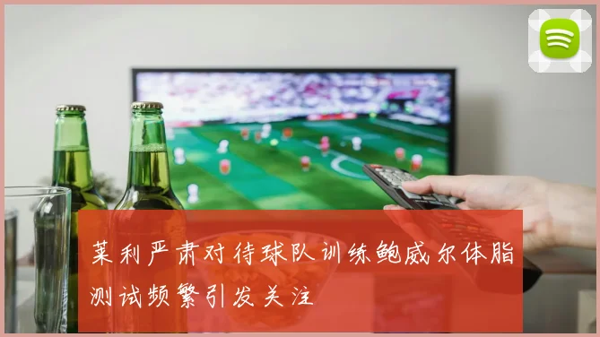 莱利严肃对待球队训练鲍威尔体脂测试频繁引发关注