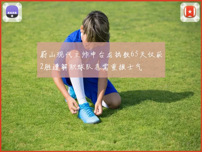 蔚山现代主帅申台龙执教65天仅获2胜遭解职球队急需重振士气