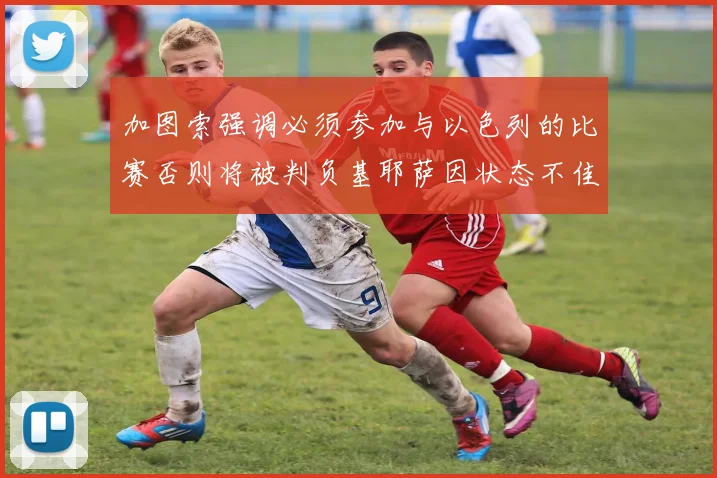 加图索强调必须参加与以色列的比赛否则将被判负基耶萨因状态不佳缺阵