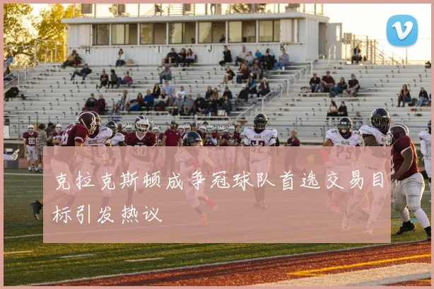 克拉克斯顿成争冠球队首选交易目标引发热议