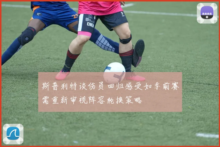 斯普利特谈伤员回归感受如季前赛需重新审视阵容轮换策略