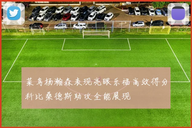 菜鸟杨瀚森表现亮眼乐福高效得分科比桑德斯助攻全能展现