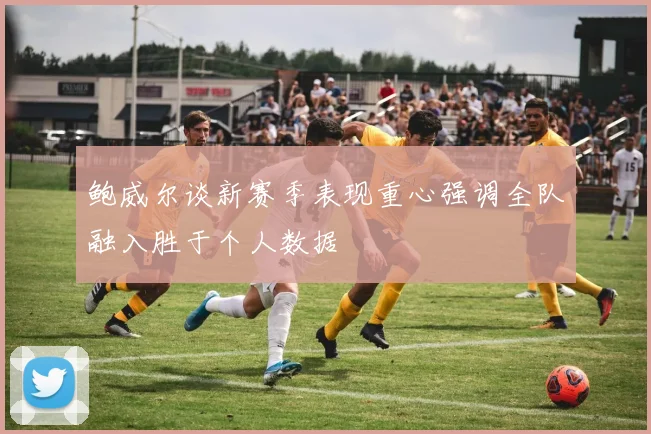 鲍威尔谈新赛季表现重心强调全队融入胜于个人数据