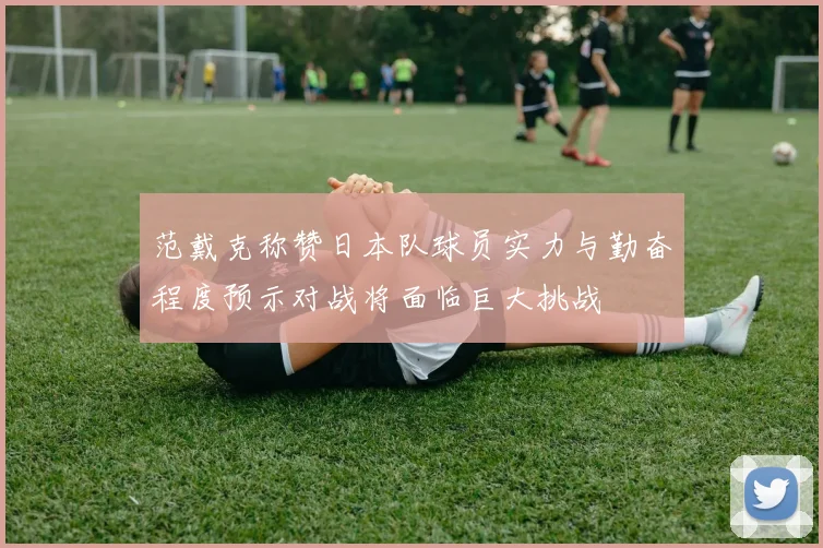 范戴克称赞日本队球员实力与勤奋程度预示对战将面临巨大挑战
