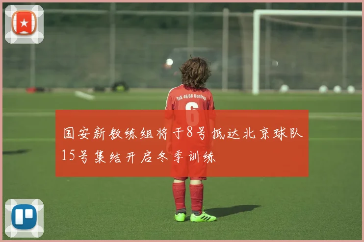 国安新教练组将于8号抵达北京球队15号集结开启冬季训练