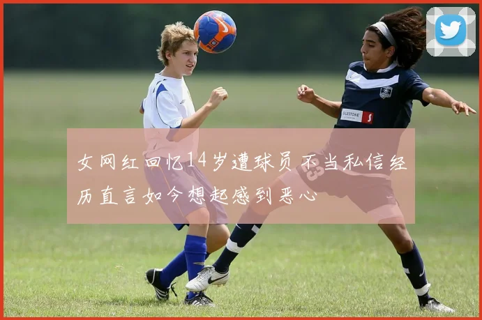 女网红回忆14岁遭球员不当私信经历直言如今想起感到恶心