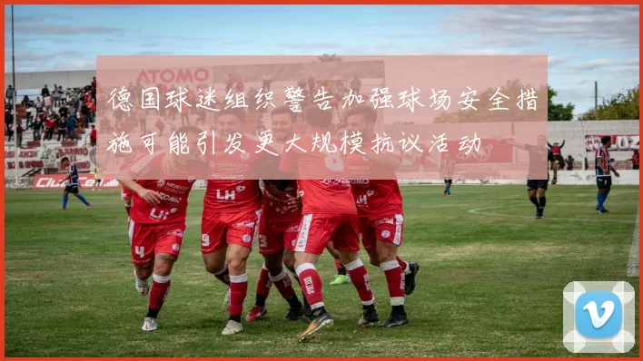 德国球迷组织警告加强球场安全措施可能引发更大规模抗议活动