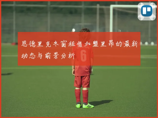 恩德里克冬窗租借加盟里昂的最新动态与前景分析