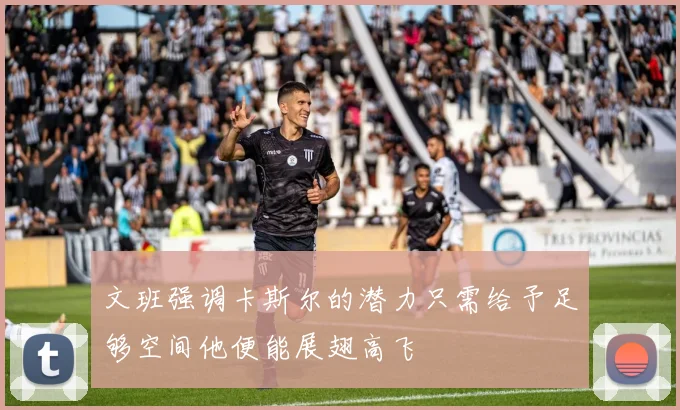 文班强调卡斯尔的潜力只需给予足够空间他便能展翅高飞