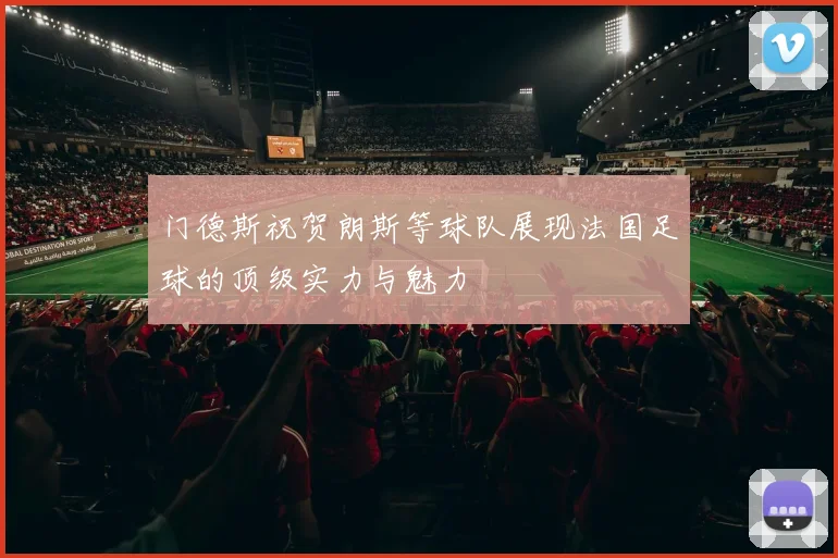 门德斯祝贺朗斯等球队展现法国足球的顶级实力与魅力