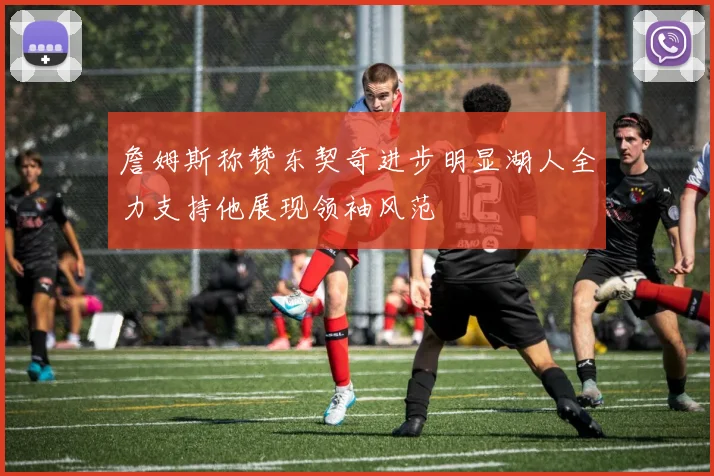詹姆斯称赞东契奇进步明显湖人全力支持他展现领袖风范