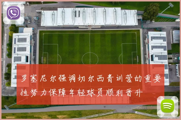 罗塞尼尔强调切尔西青训营的重要性努力保障年轻球员顺利晋升