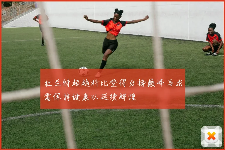 杜兰特超越科比登得分榜巅峰马龙需保持健康以延续辉煌