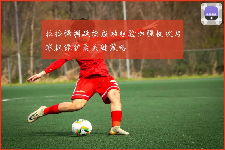 拉松强调延续成功经验加强快攻与球权保护是关键策略