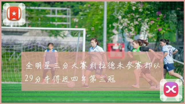 全明星三分大赛利拉德未参赛却以29分夺得近四年第三冠