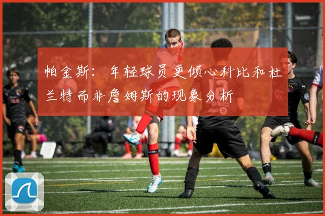 帕金斯：年轻球员更倾心科比和杜兰特而非詹姆斯的现象分析