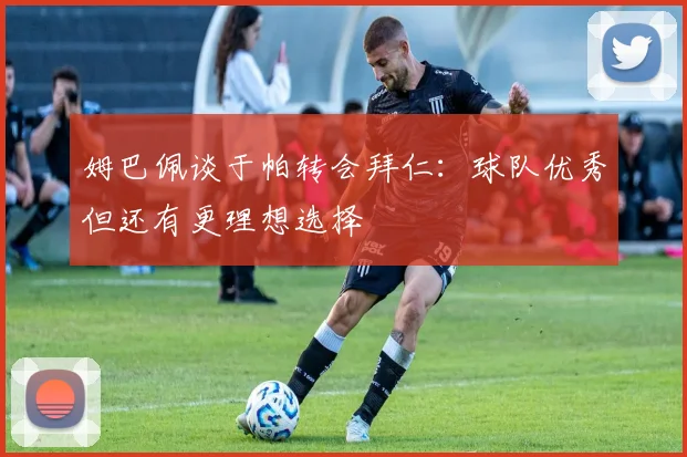 姆巴佩谈于帕转会拜仁：球队优秀但还有更理想选择