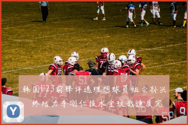 韩国U23前锋评选理想球员组合孙兴慜终结力李刚仁技术金玟哉速度完美融合