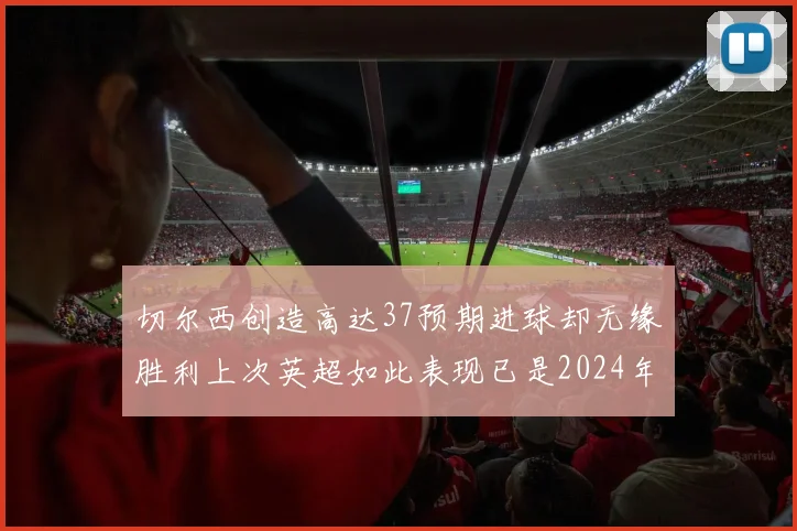 切尔西创造高达37预期进球却无缘胜利上次英超如此表现已是2024年3月