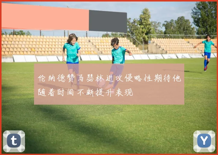 伦纳德赞马瑟林进攻侵略性期待他随着时间不断提升表现