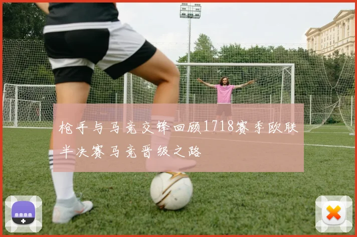 枪手与马竞交锋回顾1718赛季欧联半决赛马竞晋级之路