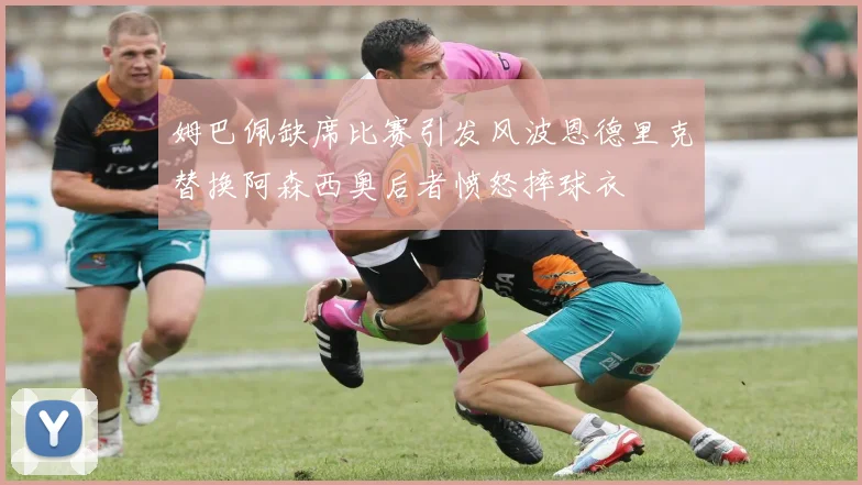姆巴佩缺席比赛引发风波恩德里克替换阿森西奥后者愤怒摔球衣