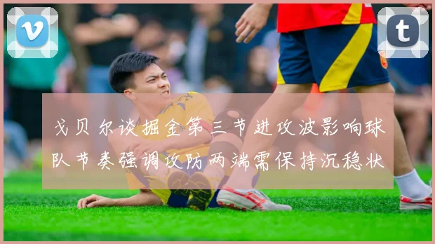 戈贝尔谈掘金第三节进攻波影响球队节奏强调攻防两端需保持沉稳状态