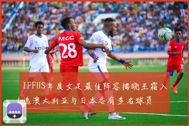 IFFHS年度女足最佳阵容揭晓王霜入选澳大利亚与日本各有多名球员